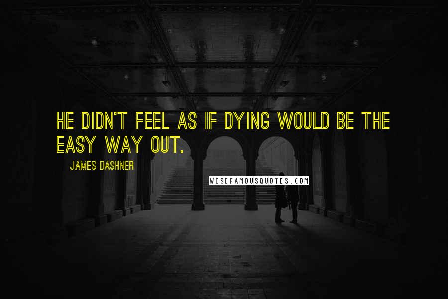 James Dashner Quotes: he didn't feel as if dying would be the easy way out.