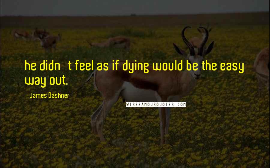 James Dashner Quotes: he didn't feel as if dying would be the easy way out.