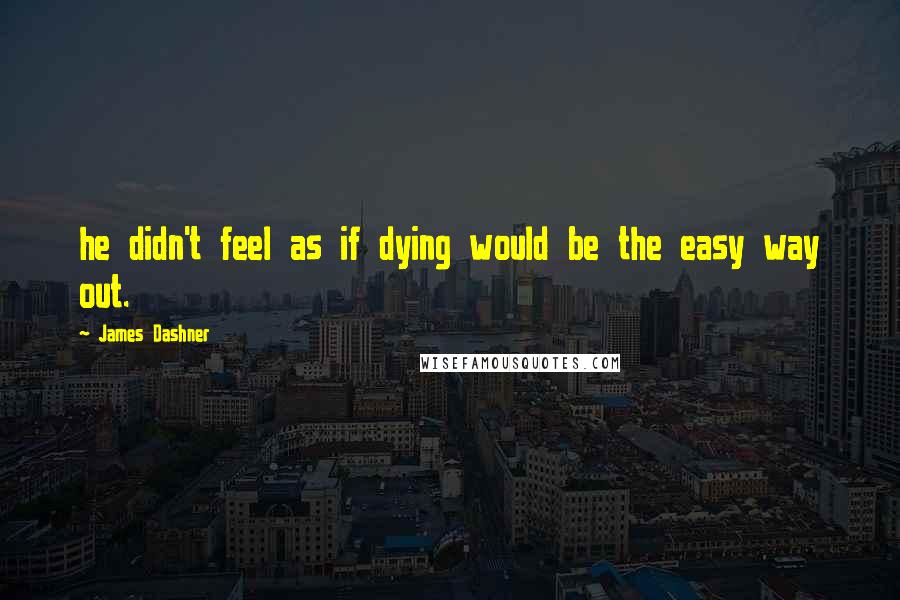 James Dashner Quotes: he didn't feel as if dying would be the easy way out.