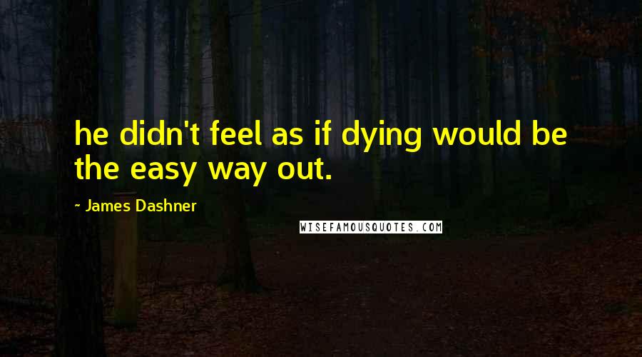 James Dashner Quotes: he didn't feel as if dying would be the easy way out.