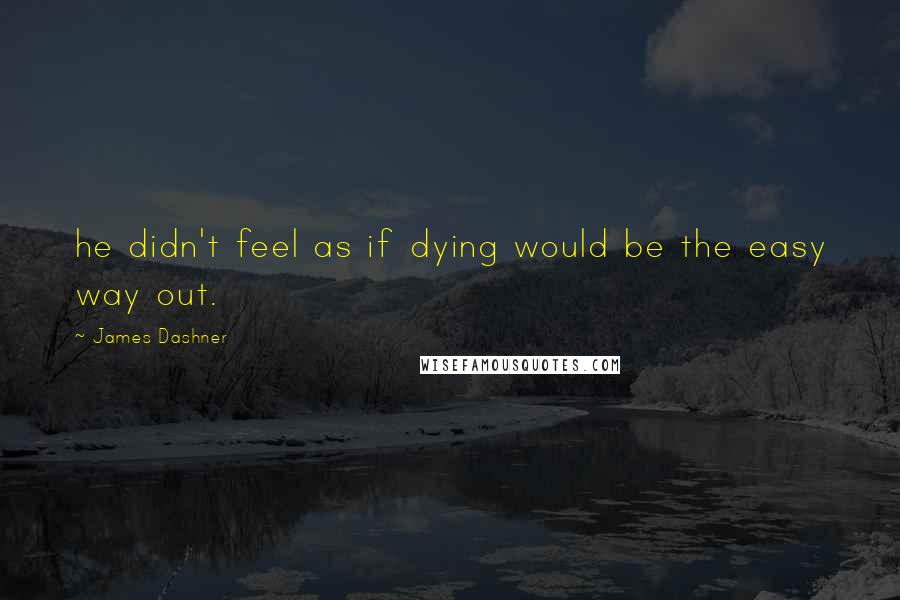 James Dashner Quotes: he didn't feel as if dying would be the easy way out.