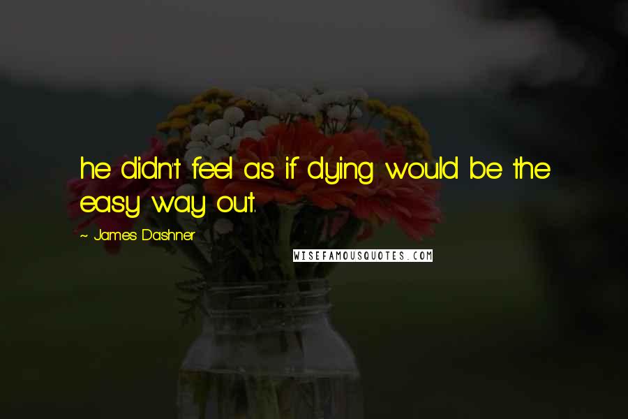 James Dashner Quotes: he didn't feel as if dying would be the easy way out.