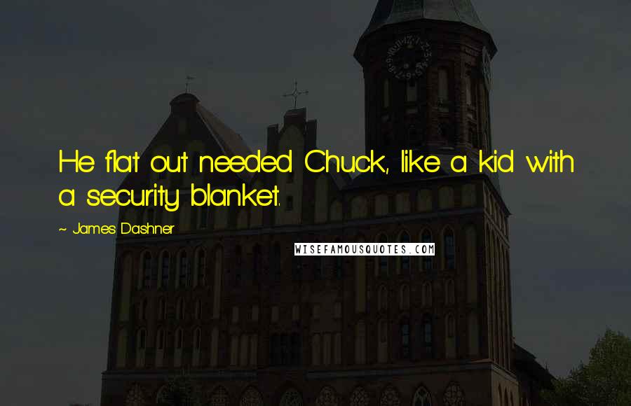 James Dashner Quotes: He flat out needed Chuck, like a kid with a security blanket.
