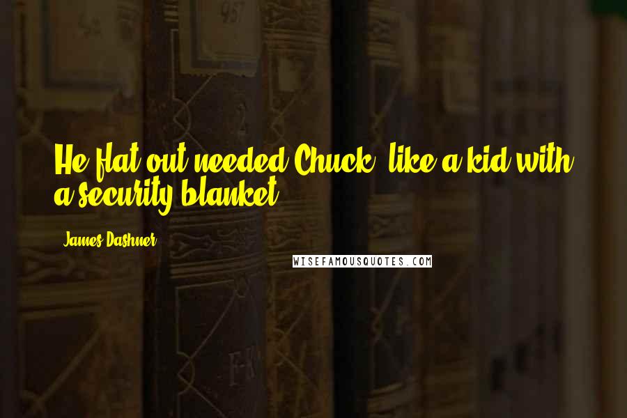 James Dashner Quotes: He flat out needed Chuck, like a kid with a security blanket.