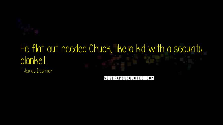 James Dashner Quotes: He flat out needed Chuck, like a kid with a security blanket.