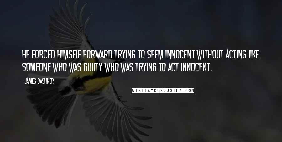 James Dashner Quotes: He forced himself forward trying to seem innocent without acting like someone who was guilty who was trying to act innocent.