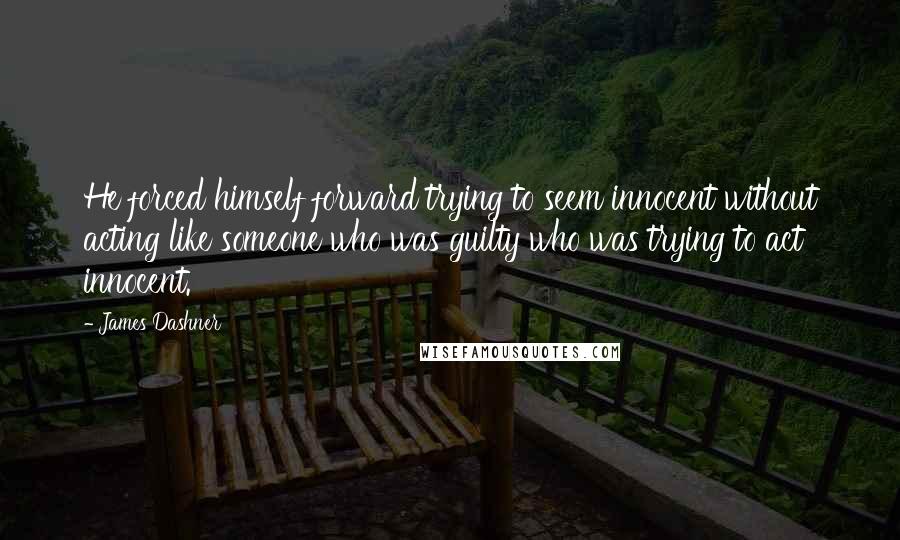 James Dashner Quotes: He forced himself forward trying to seem innocent without acting like someone who was guilty who was trying to act innocent.