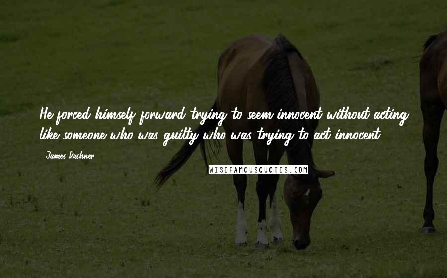 James Dashner Quotes: He forced himself forward trying to seem innocent without acting like someone who was guilty who was trying to act innocent.