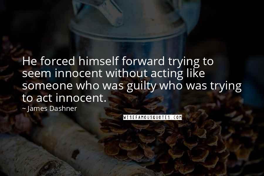 James Dashner Quotes: He forced himself forward trying to seem innocent without acting like someone who was guilty who was trying to act innocent.