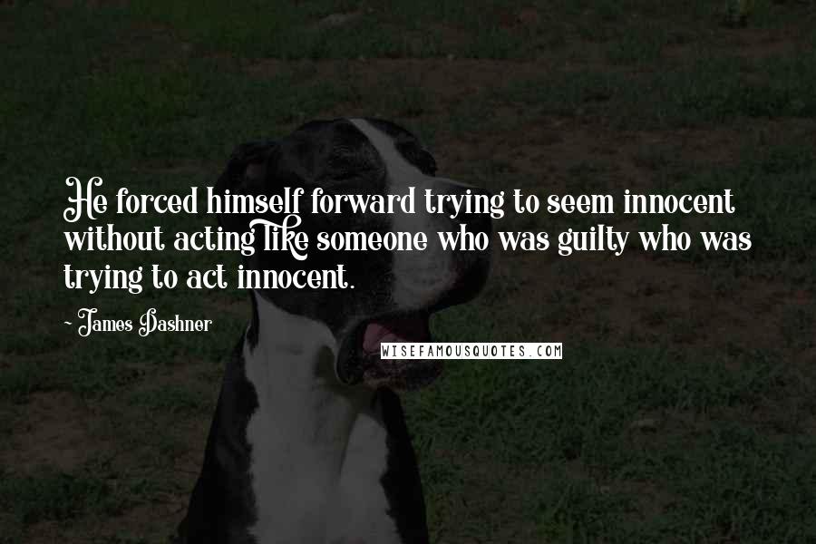 James Dashner Quotes: He forced himself forward trying to seem innocent without acting like someone who was guilty who was trying to act innocent.