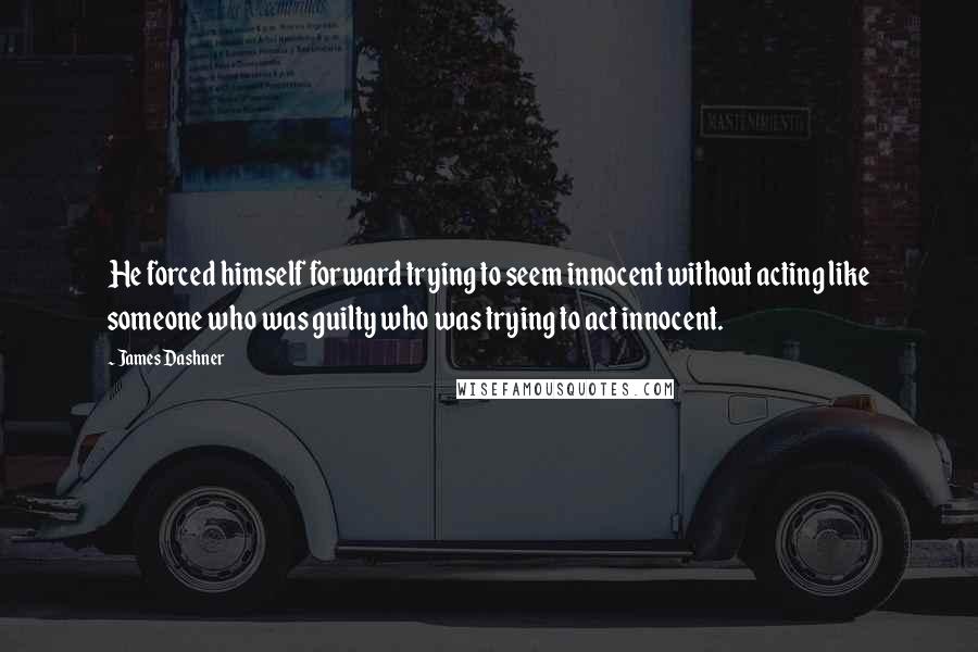 James Dashner Quotes: He forced himself forward trying to seem innocent without acting like someone who was guilty who was trying to act innocent.