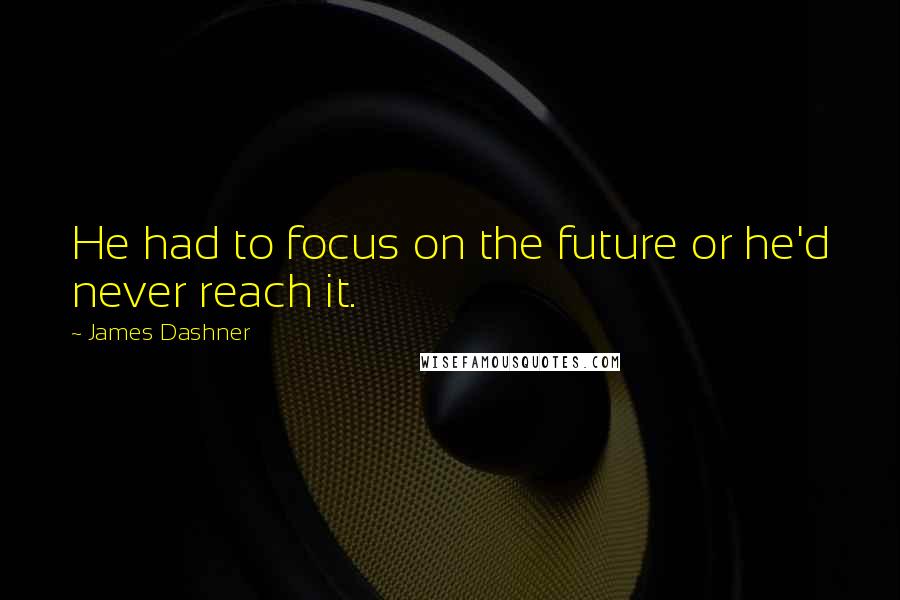 James Dashner Quotes: He had to focus on the future or he'd never reach it.