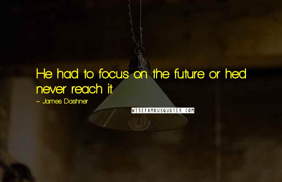 James Dashner Quotes: He had to focus on the future or he'd never reach it.