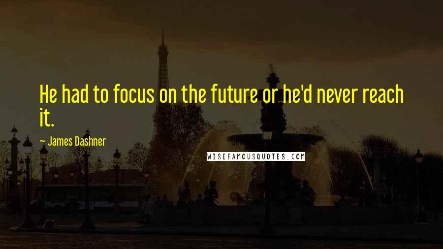 James Dashner Quotes: He had to focus on the future or he'd never reach it.