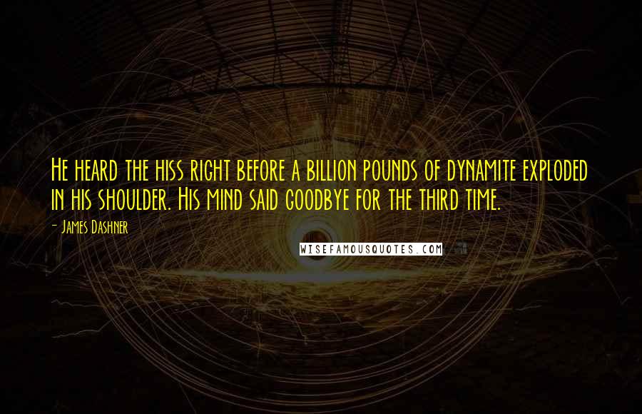 James Dashner Quotes: He heard the hiss right before a billion pounds of dynamite exploded in his shoulder. His mind said goodbye for the third time.