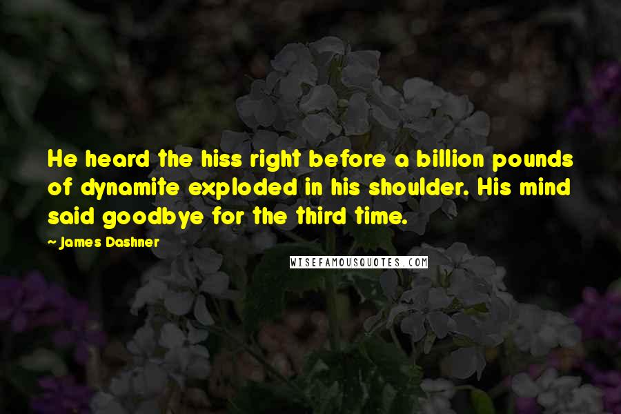 James Dashner Quotes: He heard the hiss right before a billion pounds of dynamite exploded in his shoulder. His mind said goodbye for the third time.