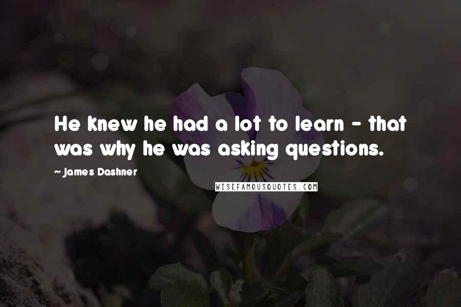 James Dashner Quotes: He knew he had a lot to learn - that was why he was asking questions.