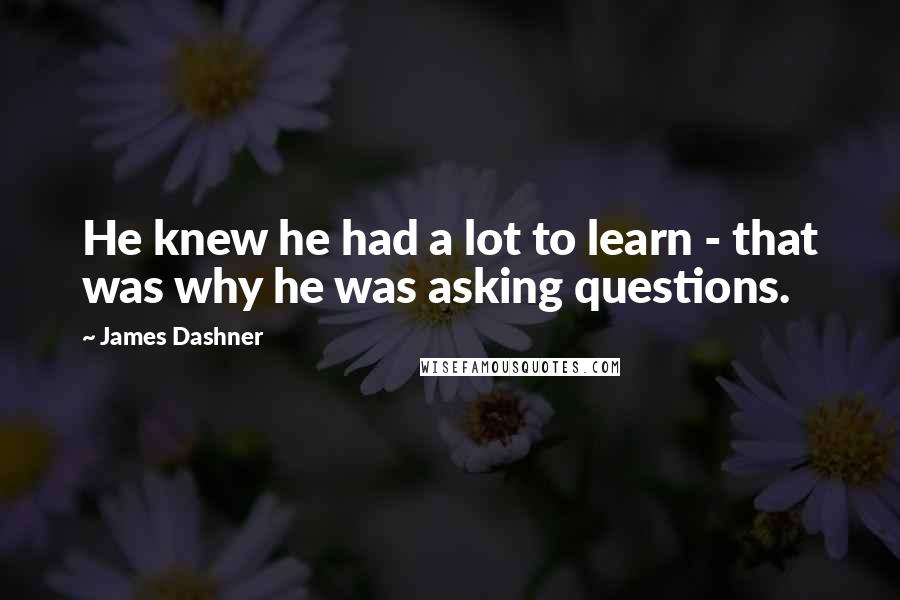 James Dashner Quotes: He knew he had a lot to learn - that was why he was asking questions.