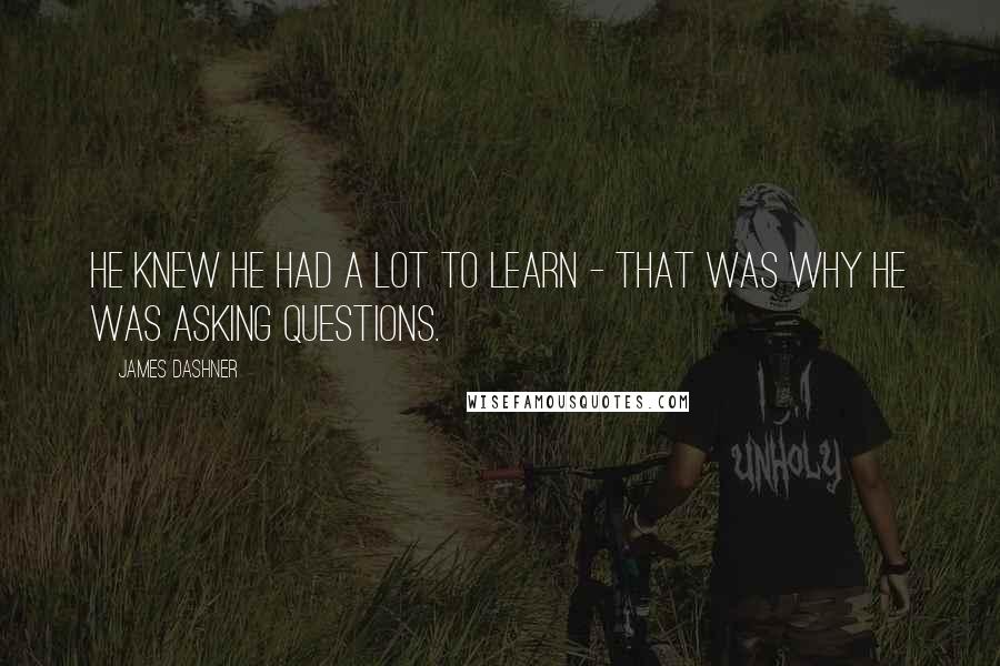 James Dashner Quotes: He knew he had a lot to learn - that was why he was asking questions.