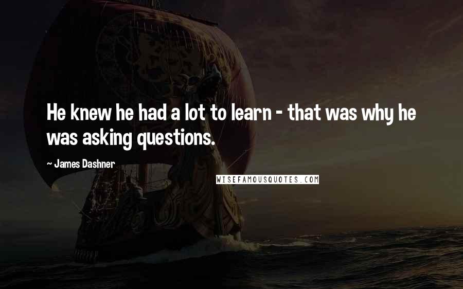 James Dashner Quotes: He knew he had a lot to learn - that was why he was asking questions.