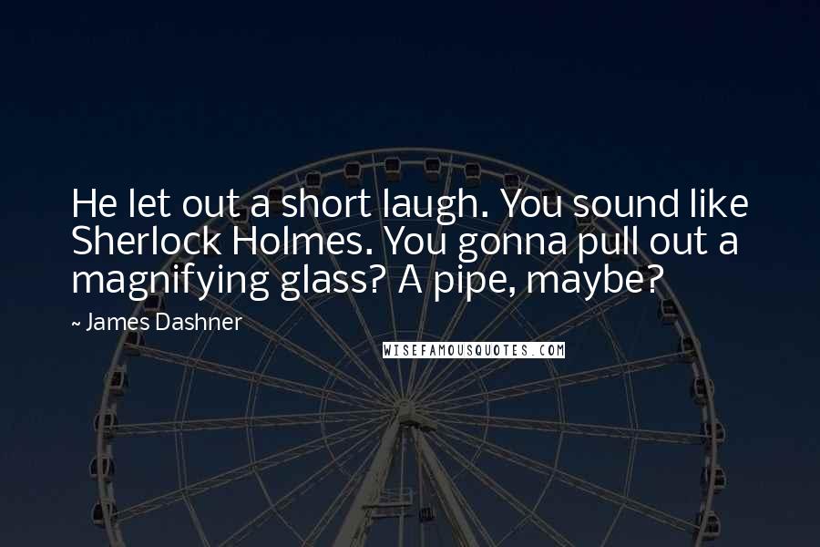 James Dashner Quotes: He let out a short laugh. You sound like Sherlock Holmes. You gonna pull out a magnifying glass? A pipe, maybe?