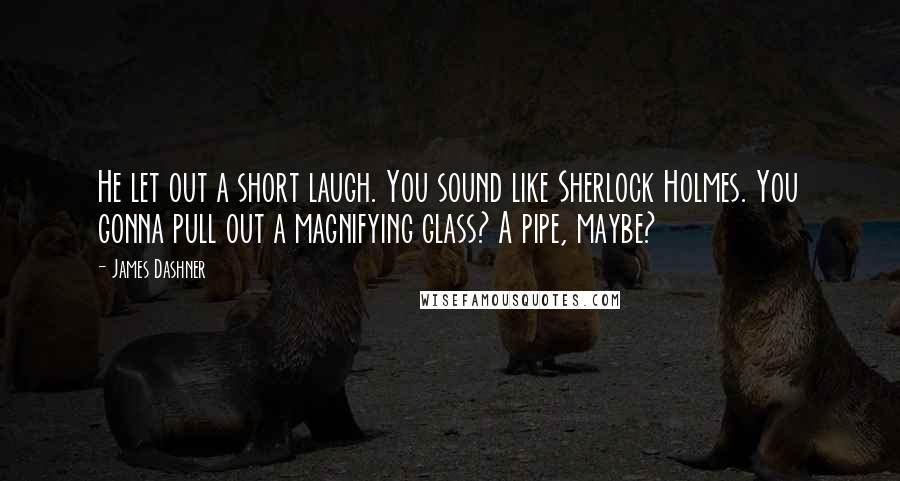 James Dashner Quotes: He let out a short laugh. You sound like Sherlock Holmes. You gonna pull out a magnifying glass? A pipe, maybe?