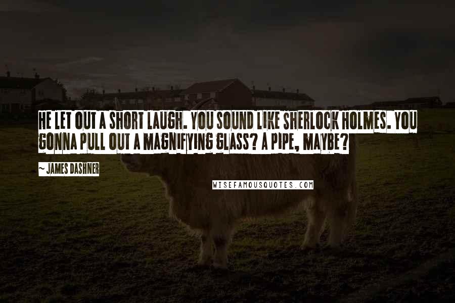 James Dashner Quotes: He let out a short laugh. You sound like Sherlock Holmes. You gonna pull out a magnifying glass? A pipe, maybe?