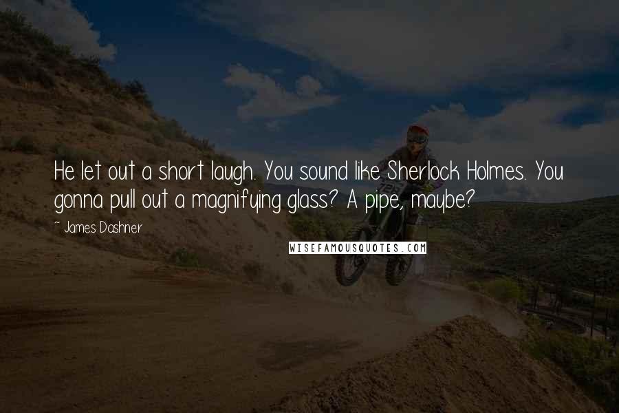 James Dashner Quotes: He let out a short laugh. You sound like Sherlock Holmes. You gonna pull out a magnifying glass? A pipe, maybe?