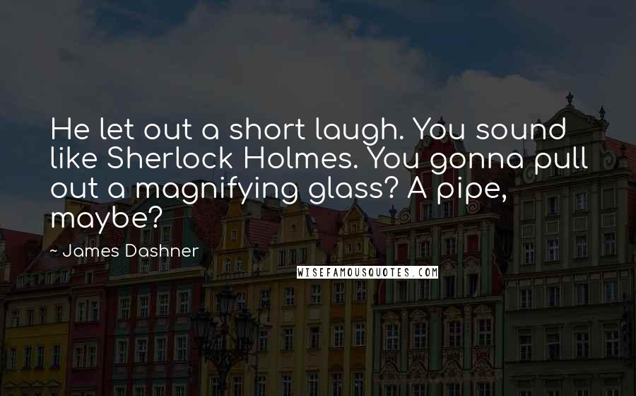 James Dashner Quotes: He let out a short laugh. You sound like Sherlock Holmes. You gonna pull out a magnifying glass? A pipe, maybe?