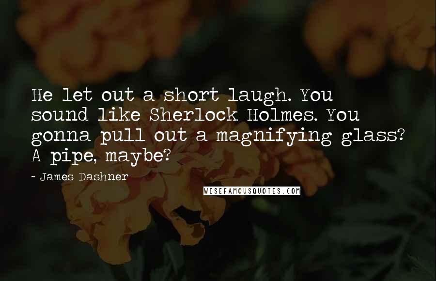 James Dashner Quotes: He let out a short laugh. You sound like Sherlock Holmes. You gonna pull out a magnifying glass? A pipe, maybe?