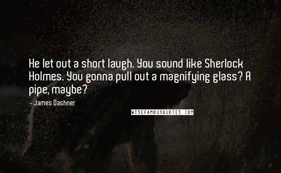 James Dashner Quotes: He let out a short laugh. You sound like Sherlock Holmes. You gonna pull out a magnifying glass? A pipe, maybe?