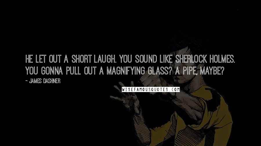 James Dashner Quotes: He let out a short laugh. You sound like Sherlock Holmes. You gonna pull out a magnifying glass? A pipe, maybe?