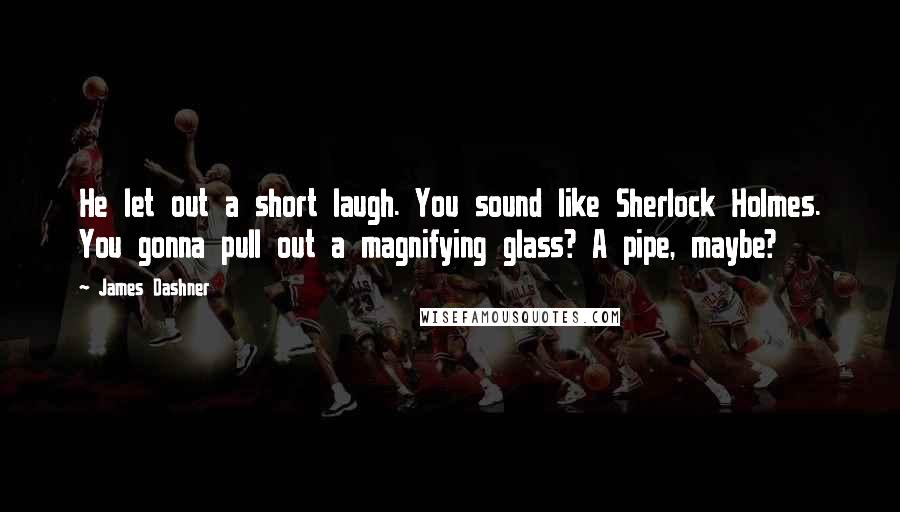 James Dashner Quotes: He let out a short laugh. You sound like Sherlock Holmes. You gonna pull out a magnifying glass? A pipe, maybe?