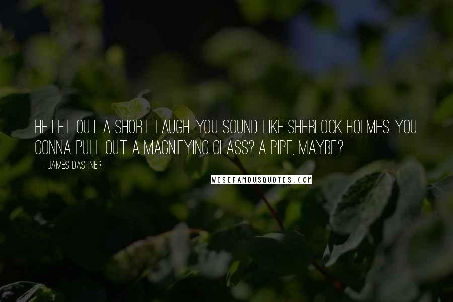 James Dashner Quotes: He let out a short laugh. You sound like Sherlock Holmes. You gonna pull out a magnifying glass? A pipe, maybe?