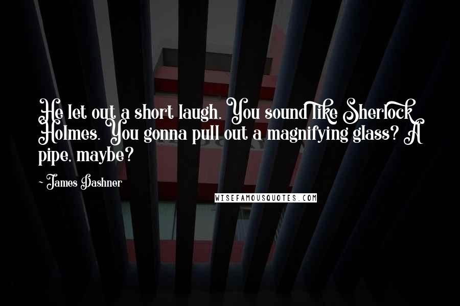 James Dashner Quotes: He let out a short laugh. You sound like Sherlock Holmes. You gonna pull out a magnifying glass? A pipe, maybe?