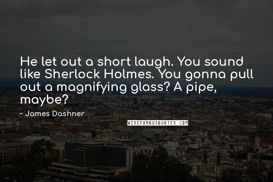 James Dashner Quotes: He let out a short laugh. You sound like Sherlock Holmes. You gonna pull out a magnifying glass? A pipe, maybe?