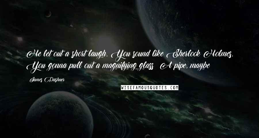 James Dashner Quotes: He let out a short laugh. You sound like Sherlock Holmes. You gonna pull out a magnifying glass? A pipe, maybe?