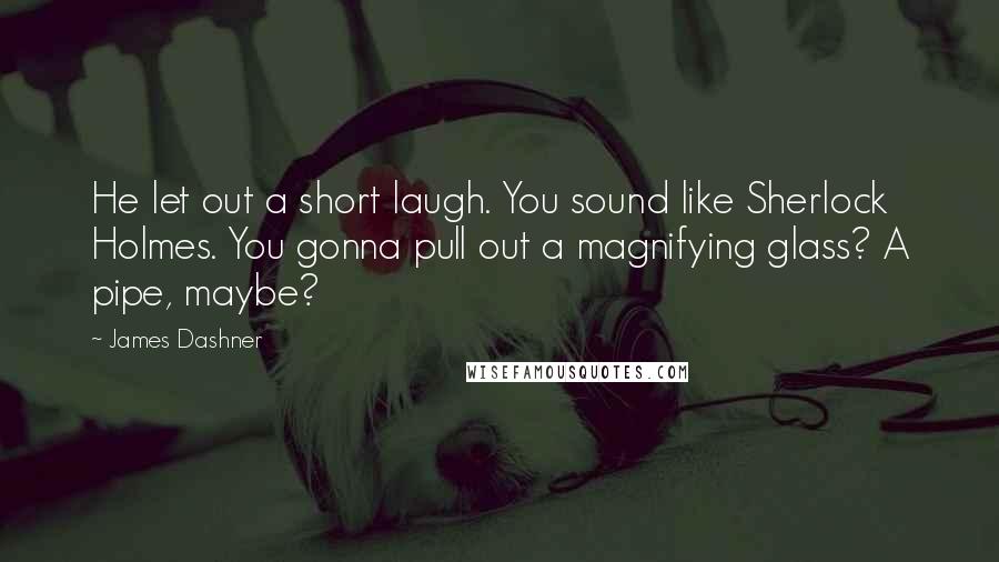 James Dashner Quotes: He let out a short laugh. You sound like Sherlock Holmes. You gonna pull out a magnifying glass? A pipe, maybe?