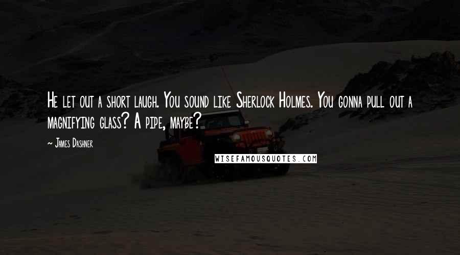 James Dashner Quotes: He let out a short laugh. You sound like Sherlock Holmes. You gonna pull out a magnifying glass? A pipe, maybe?