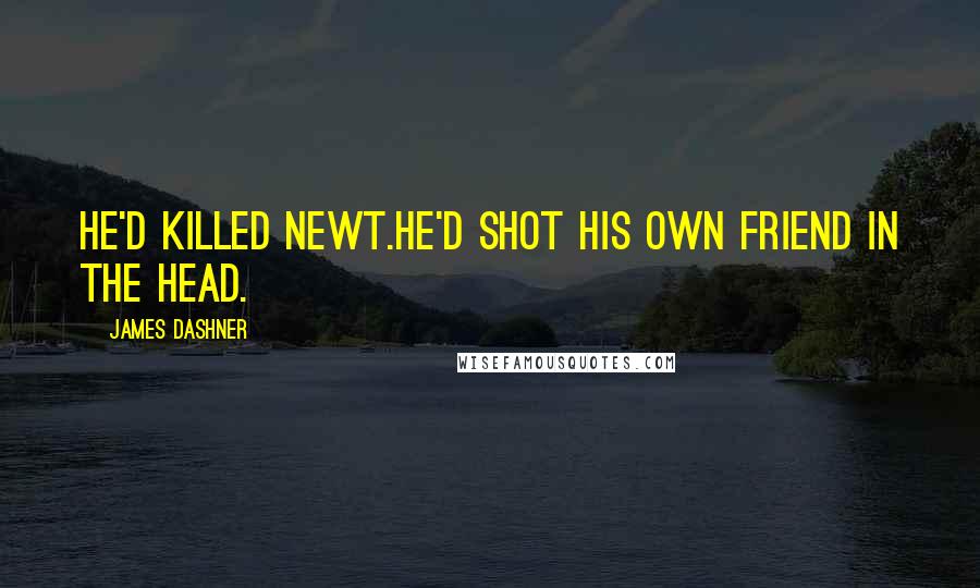 James Dashner Quotes: He'd killed Newt.He'd shot his own friend in the head.