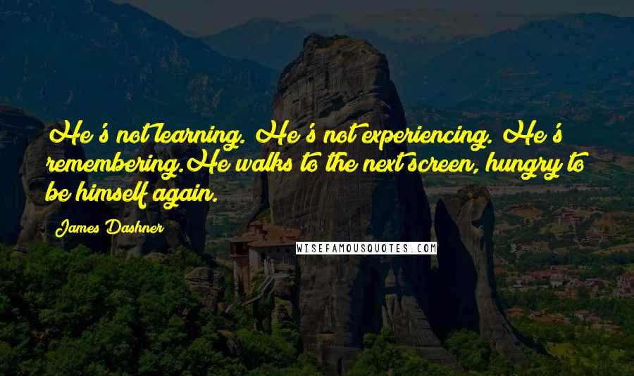 James Dashner Quotes: He's not learning. He's not experiencing. He's remembering.He walks to the next screen, hungry to be himself again.