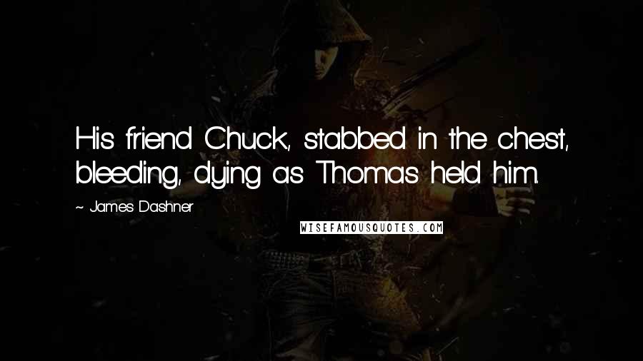 James Dashner Quotes: His friend Chuck, stabbed in the chest, bleeding, dying as Thomas held him.