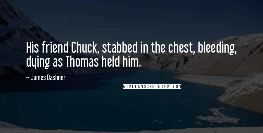 James Dashner Quotes: His friend Chuck, stabbed in the chest, bleeding, dying as Thomas held him.