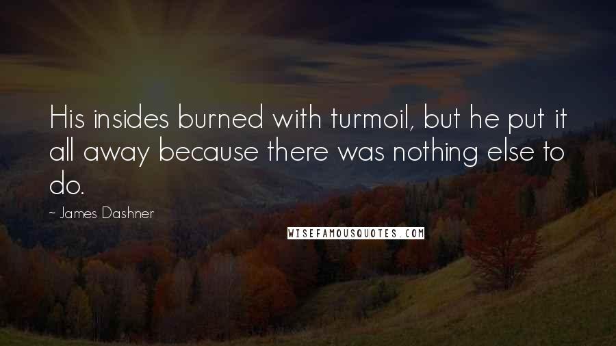 James Dashner Quotes: His insides burned with turmoil, but he put it all away because there was nothing else to do.