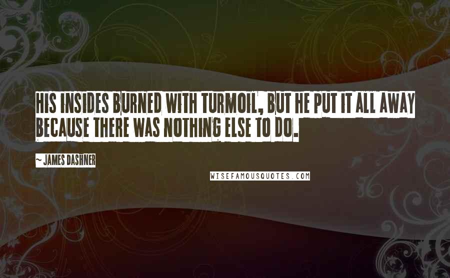 James Dashner Quotes: His insides burned with turmoil, but he put it all away because there was nothing else to do.