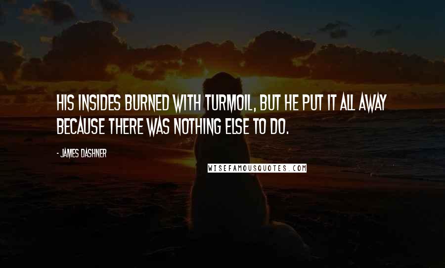 James Dashner Quotes: His insides burned with turmoil, but he put it all away because there was nothing else to do.