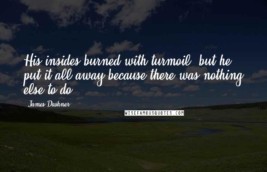 James Dashner Quotes: His insides burned with turmoil, but he put it all away because there was nothing else to do.