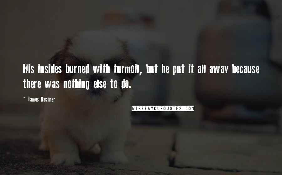 James Dashner Quotes: His insides burned with turmoil, but he put it all away because there was nothing else to do.