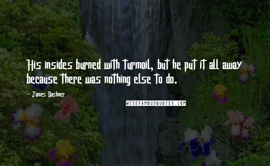 James Dashner Quotes: His insides burned with turmoil, but he put it all away because there was nothing else to do.