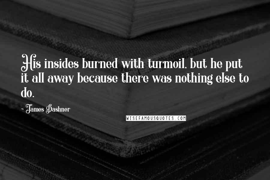 James Dashner Quotes: His insides burned with turmoil, but he put it all away because there was nothing else to do.